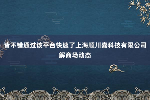 皆不错通过该平台快速了上海顺川嘉科技有限公司解商场动态